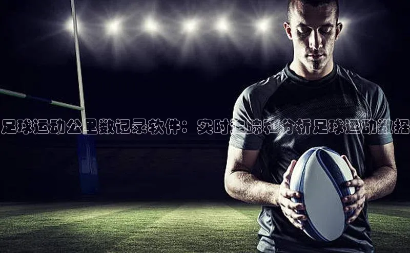 2121非凡体育登录入口百度游戏足球运动公里数记录软件：实时追踪和分析足球运动数据