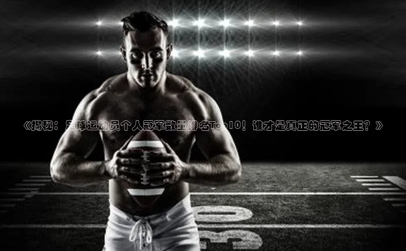 非凡体育官网百度识图《揭秘：足球运动员个人冠军数量排名Top10！谁才是真正的冠军之王？》