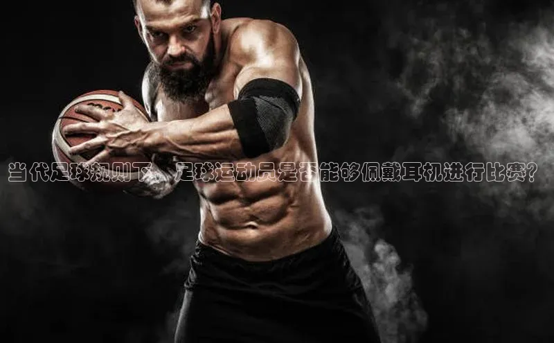 非凡体育官网入口度小满理财当代足球规则下，足球运动员是否能够佩戴耳机进行比赛？