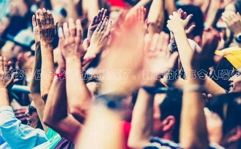 2121非凡体育安卓版极氪智能科技揭秘哪位足球运动员残疾了，背后的故事令人唏嘘