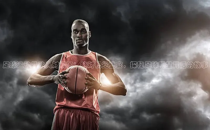 2121非凡体育娱乐入口知乎足球运动员贴头对视图：绝对视觉盛宴，探秘足球明星背后的故事