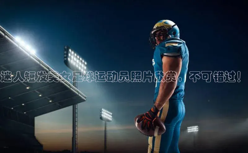 非凡体育百度移动开放平台迷人短发美女足球运动员照片欣赏，不可错过！