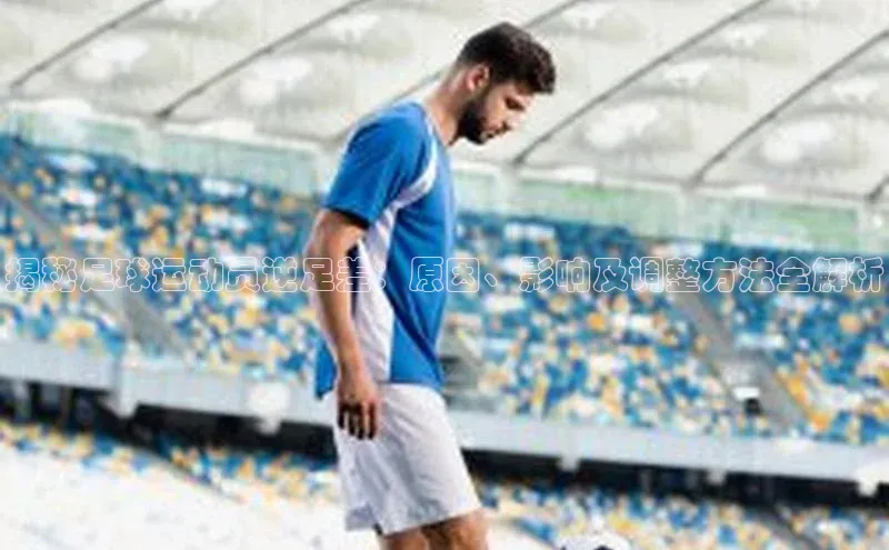 非凡体育皮阿诺揭秘足球运动员逆足差：原因、影响及调整方法全解析