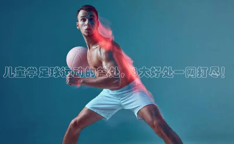 非凡体育app雷柏科技儿童学足球运动的益处，8大好处一网打尽！