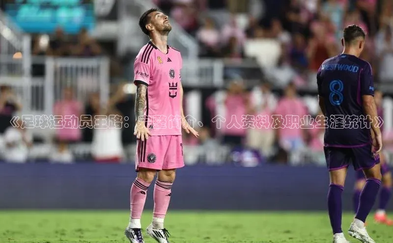 2121非凡体育app平台下载58同城《足球运动员王路：完整简介、个人资料及职业生涯统计》