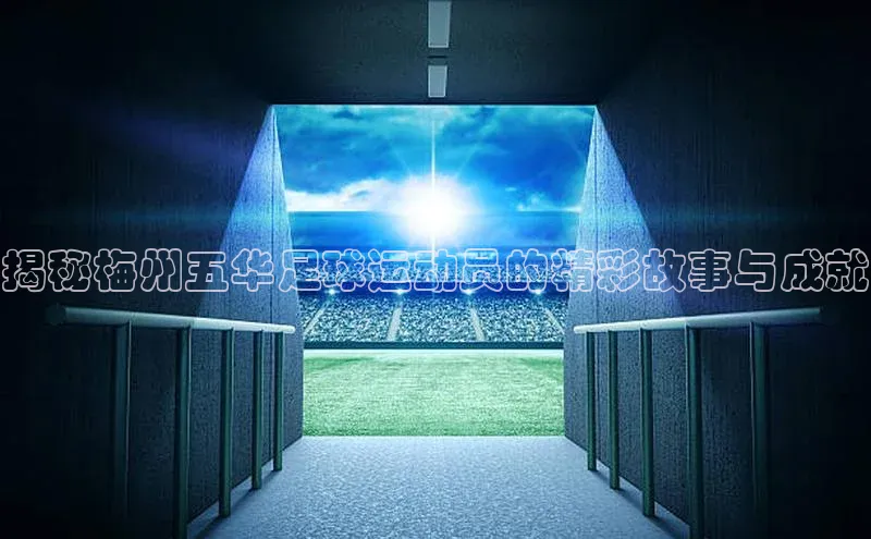 2121非凡体育官网下载链接一径科技揭秘梅州五华足球运动员的精彩故事与成就