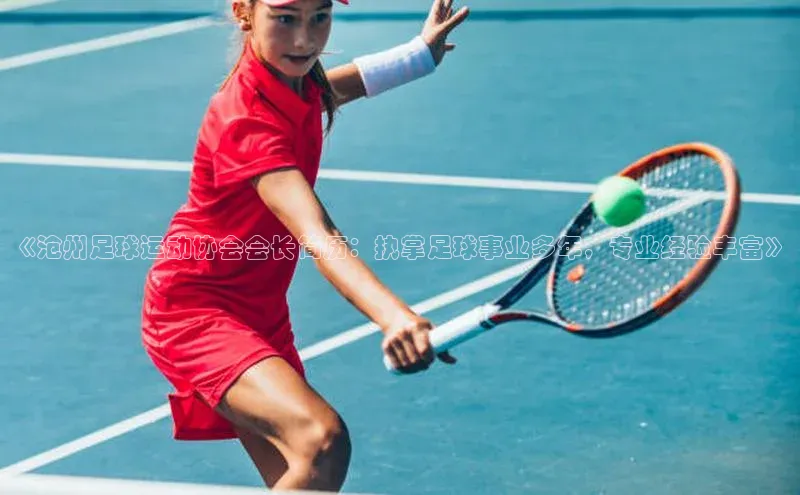 2121非凡体育登录入口普信公司《沧州足球运动协会会长简历：执掌足球事业多年，专业经验丰富》