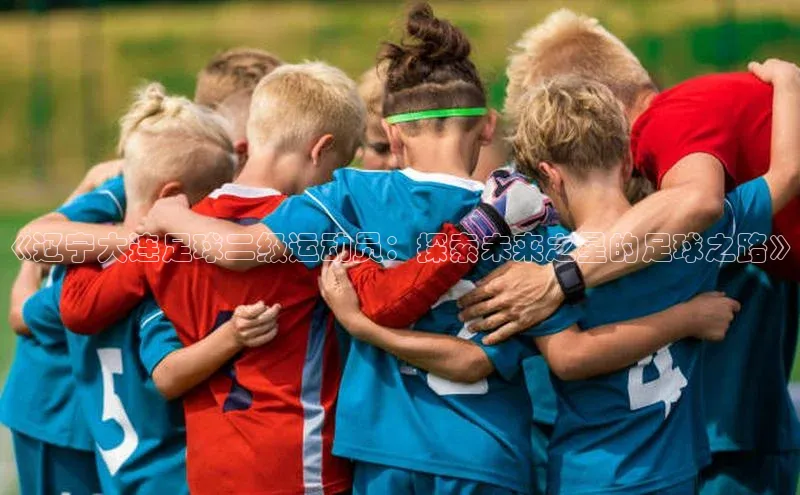 2121非凡体育.com天下秀《辽宁大连足球二级运动员：探索未来之星的足球之路》