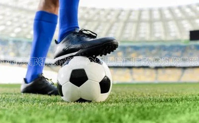 2121非凡app官方下载百度手机卫士运动赛事精彩瞬间：全新照片直播软件为你呈现