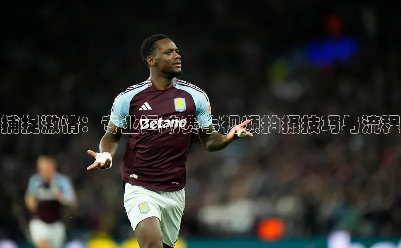 2121非凡体育娱乐入口猫眼捕捉激情：专业运动赛事视频拍摄技巧与流程