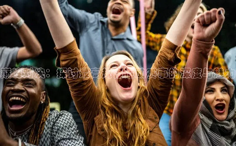 2121非凡体育app平台下载美团巅峰对决：探讨最高规格运动赛事的深度与魅力