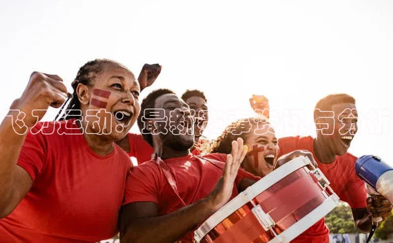 2121非凡网页版赛富乐斯飞刀运动：最新赛事资讯与分析