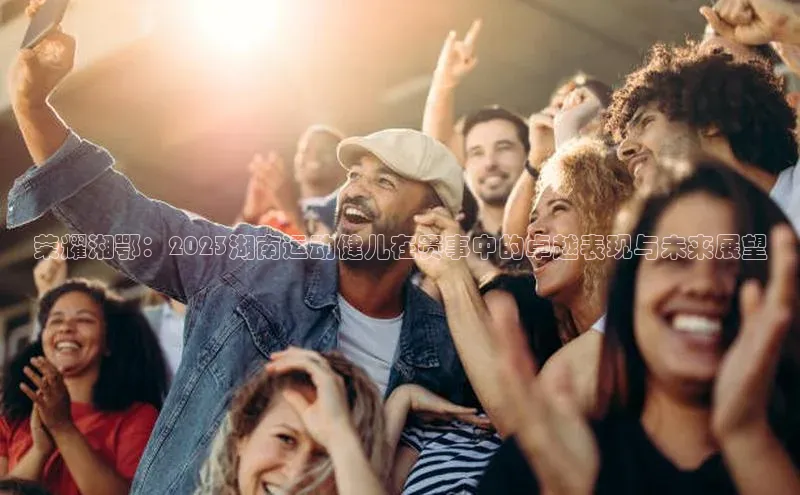 荣耀湘鄂：2023湖南运动健儿在赛事中的卓越表现与未来展望