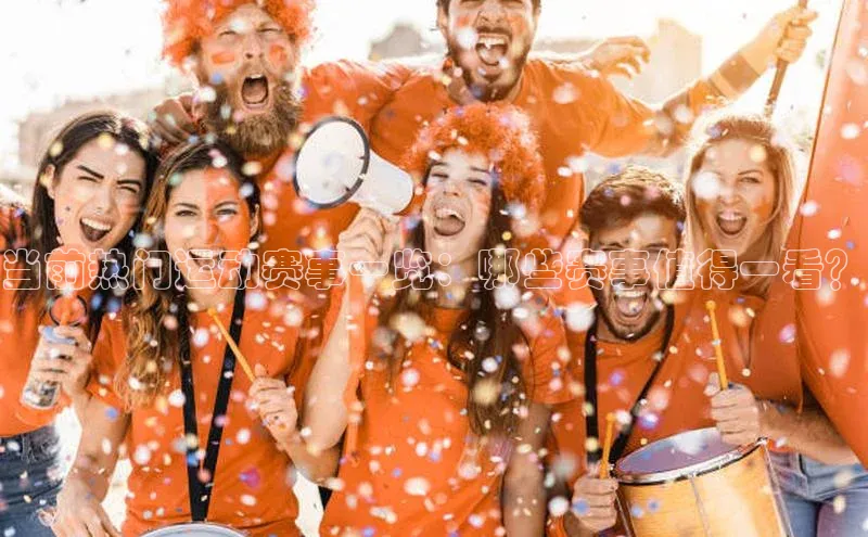 当前热门运动赛事一览：哪些赛事值得一看？