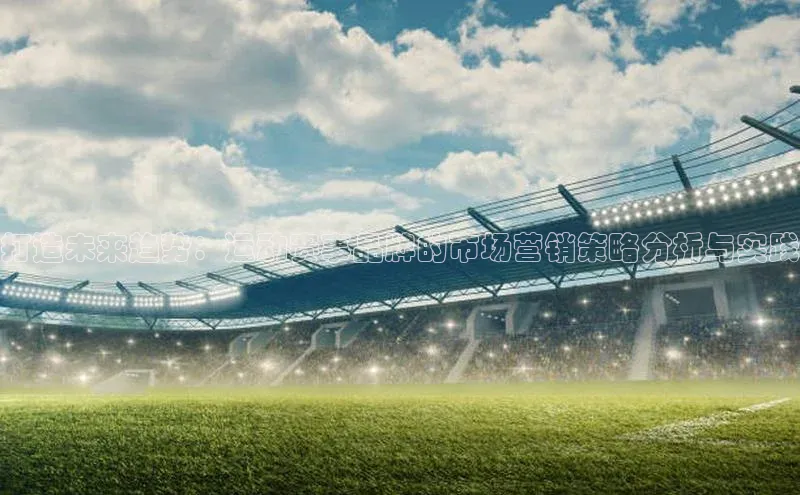 打造未来趋势：运动赛事品牌的市场营销策略分析与实践