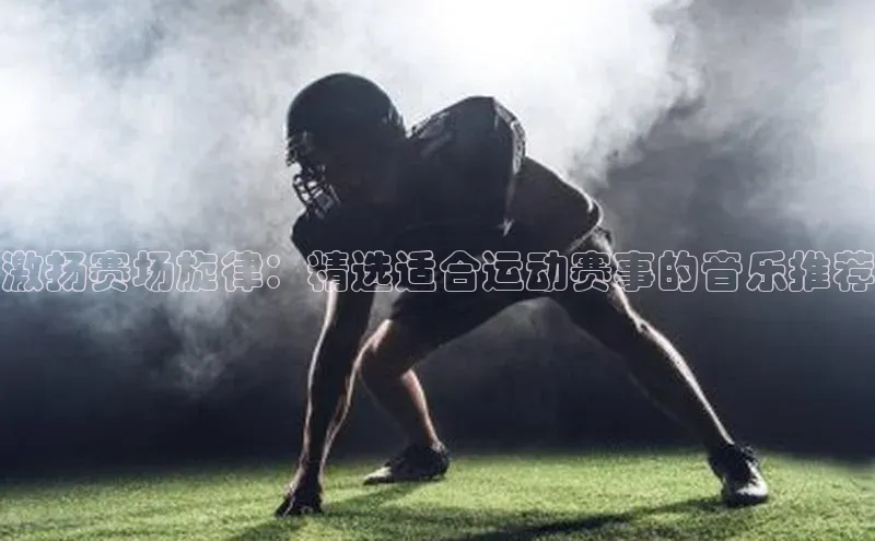 激扬赛场旋律：精选适合运动赛事的音乐推荐