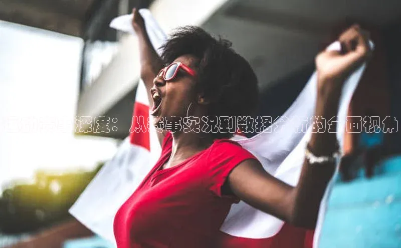 运动赛事深度：从赛事实况到数据分析的全面视角