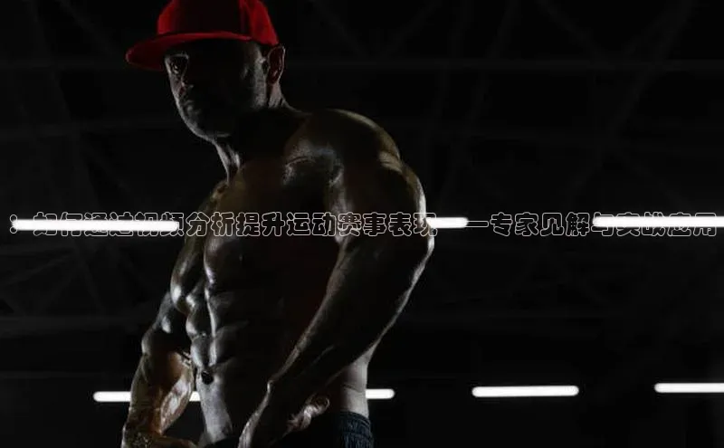 ：如何通过视频分析提升运动赛事表现——专家见解与实战应用