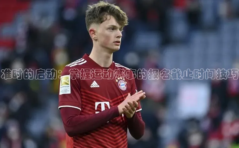 准时的启动：掌握运动赛事的报名截止时间技巧