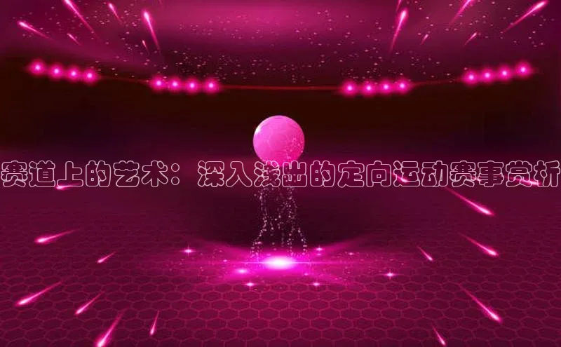 赛道上的艺术：深入浅出的定向运动赛事赏析