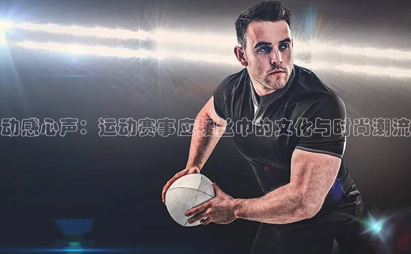 动感心声：运动赛事应援丝巾的文化与时尚潮流