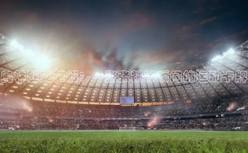 奥林匹克荣耀：一张张精彩瞬间的运动卡牌