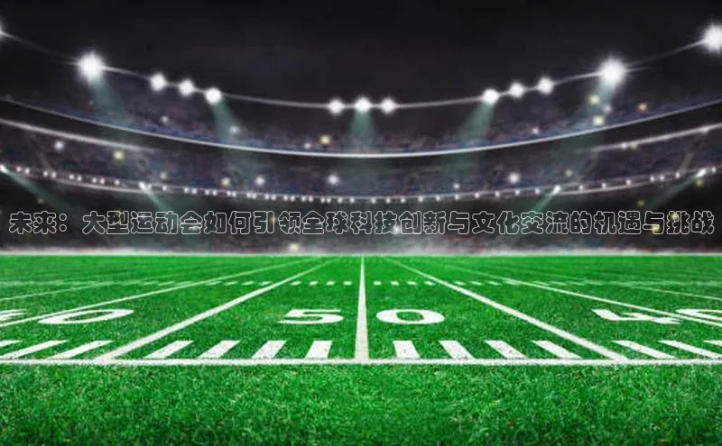 未来：大型运动会如何引领全球科技创新与文化交流的机遇与挑战