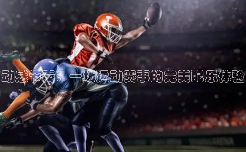 动感节奏：一场运动赛事的完美配乐体验