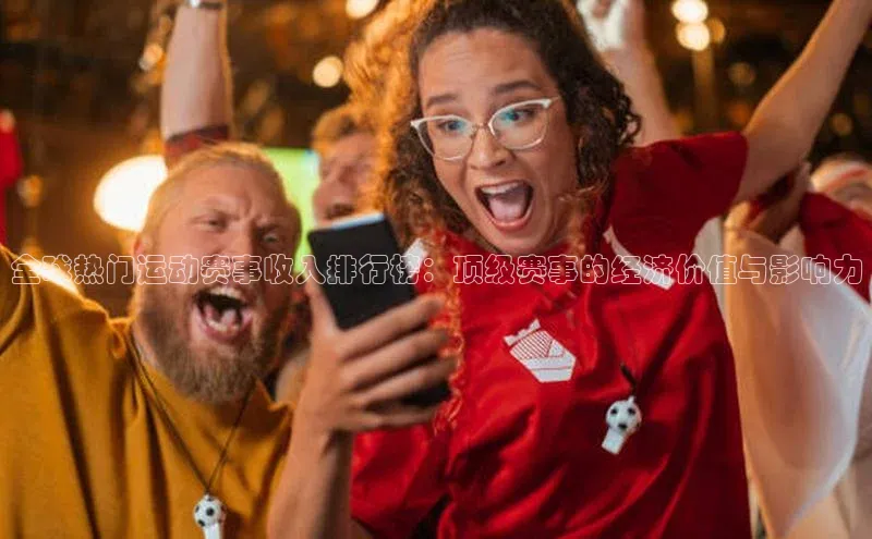 全球热门运动赛事收入排行榜：顶级赛事的经济价值与影响力