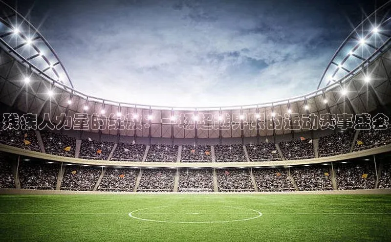 残疾人力量的绽放：一场超越界限的运动赛事盛会