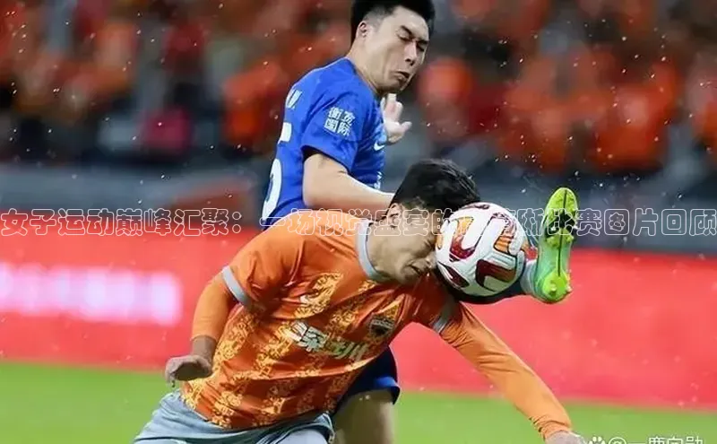 女子运动巅峰汇聚：一场视觉盛宴的高清晰比赛图片回顾