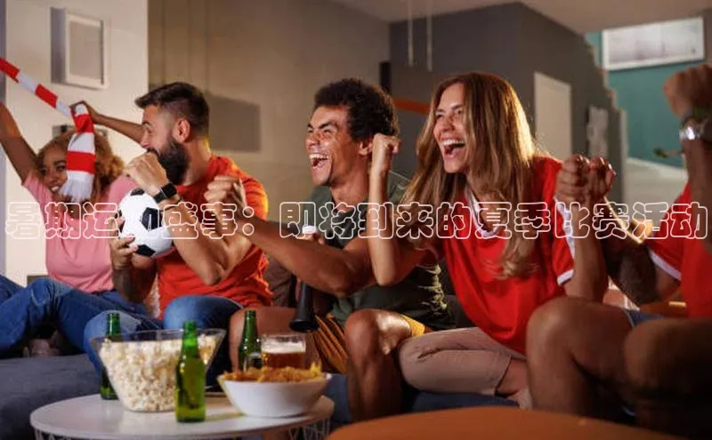暑期运动盛事：即将到来的夏季比赛活动