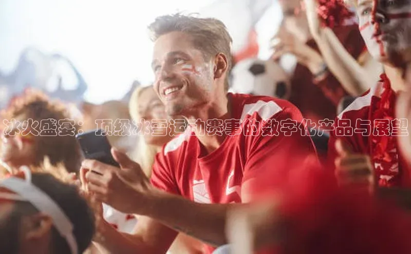 冰火盛宴：顶级冰雪运动赛事的数字化产品与展望