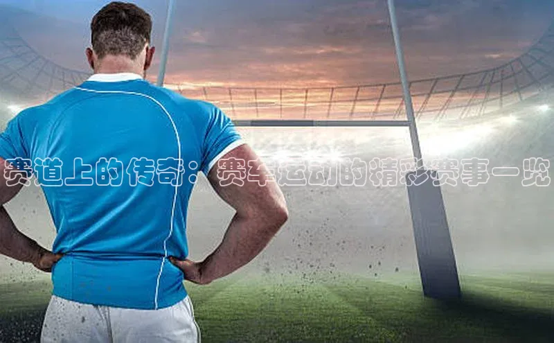 赛道上的传奇：赛车运动的精彩赛事一览