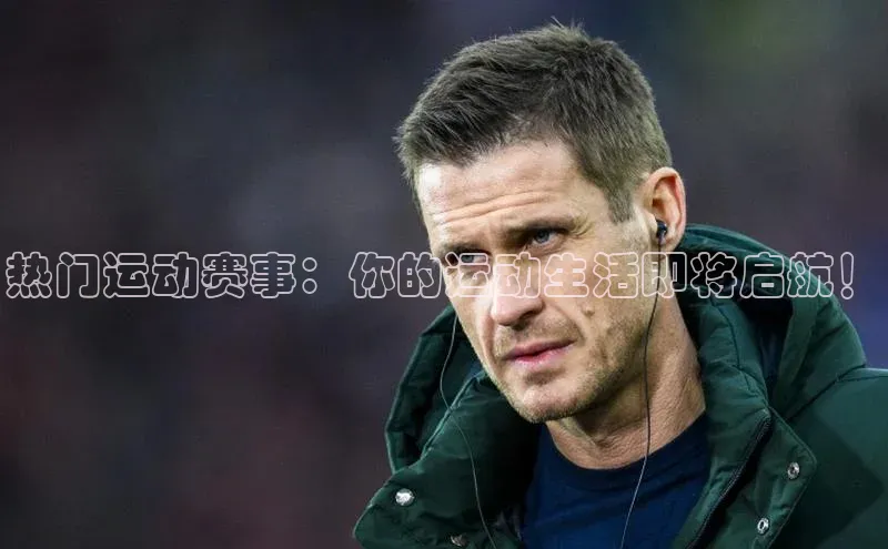 热门运动赛事：你的运动生活即将启航！