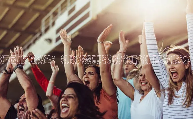 运动的辉煌：精彩赛事带你领略体育的魅力