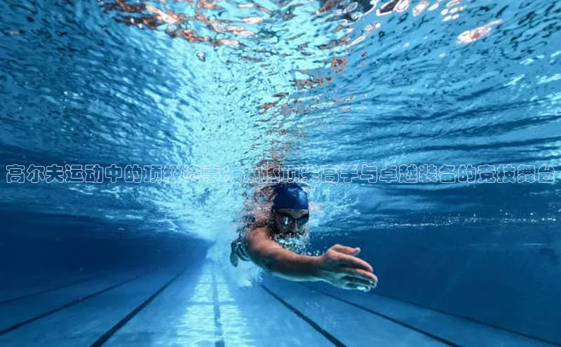 高尔夫运动中的顶级赛事：角逐顶尖高手与卓越装备的竞技舞台