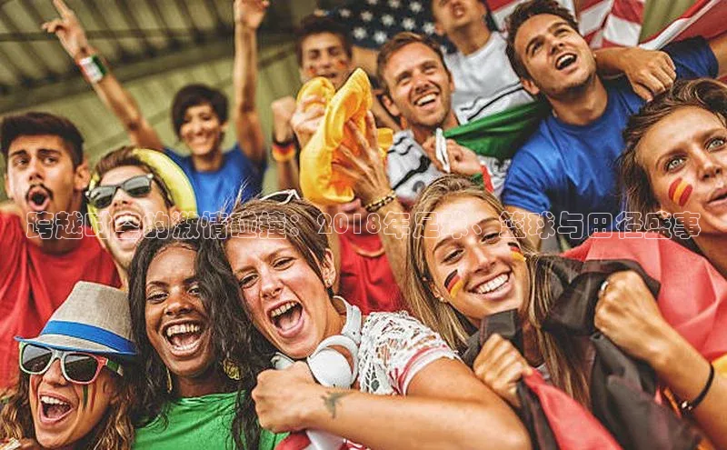 跨越时空的激情碰撞：2018年足球、篮球与田径盛事