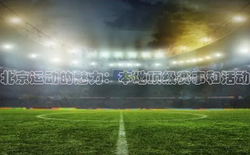 北京运动的魅力：本地顶级赛事和活动