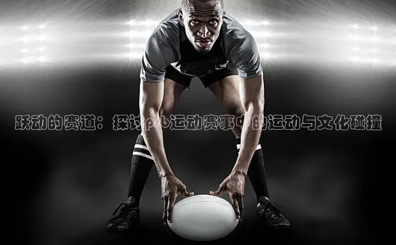 跃动的赛道：探讨psb运动赛事中的运动与文化碰撞