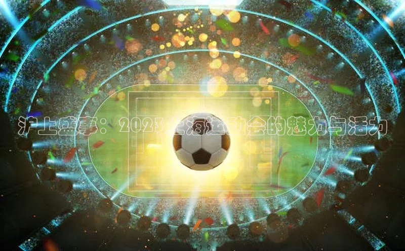 沪上盛事：2023上海运动会的魅力与活力